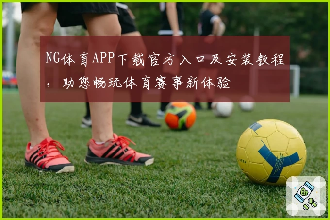 NG体育APP下载官方入口及安装教程，助您畅玩体育赛事新体验