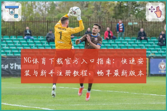 NG体育下载官方入口指南：快速安装与新手注册教程，畅享最新版本功能亮点