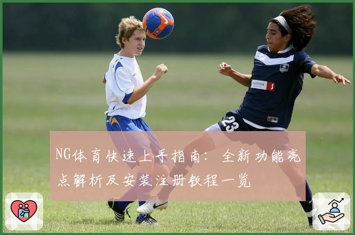 NG体育快速上手指南：全新功能亮点解析及安装注册教程一览