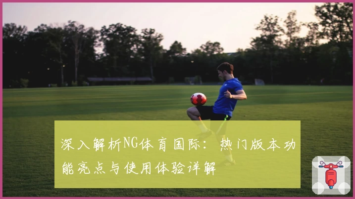 深入解析NG体育国际：热门版本功能亮点与使用体验详解