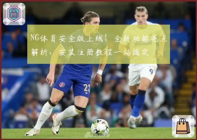 NG体育安全版上线！全新功能亮点解析，安装注册教程一站搞定