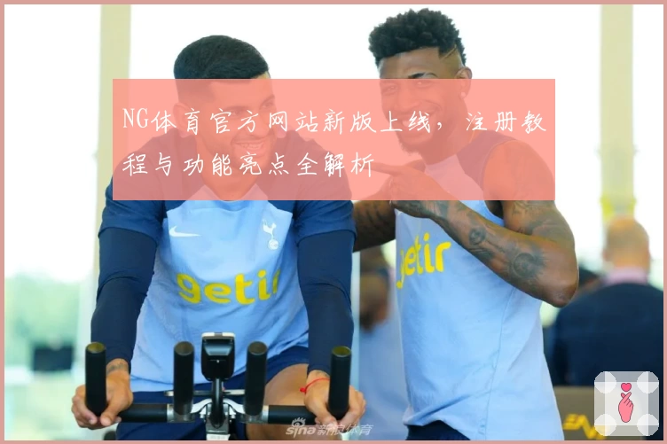 NG体育官方网站新版上线，注册教程与功能亮点全解析