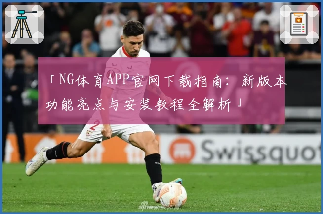 「NG体育APP官网下载指南：新版本功能亮点与安装教程全解析」