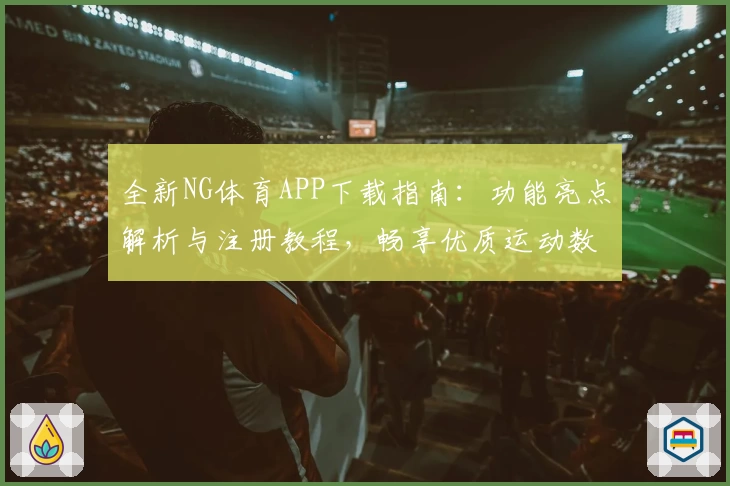 全新NG体育APP下载指南：功能亮点解析与注册教程，畅享优质运动数据体验