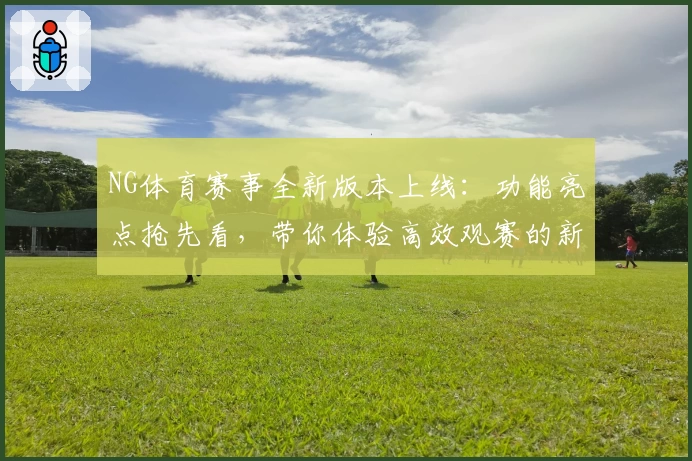 NG体育赛事全新版本上线:功能亮点抢先看,带你体验高效观赛的新魅力