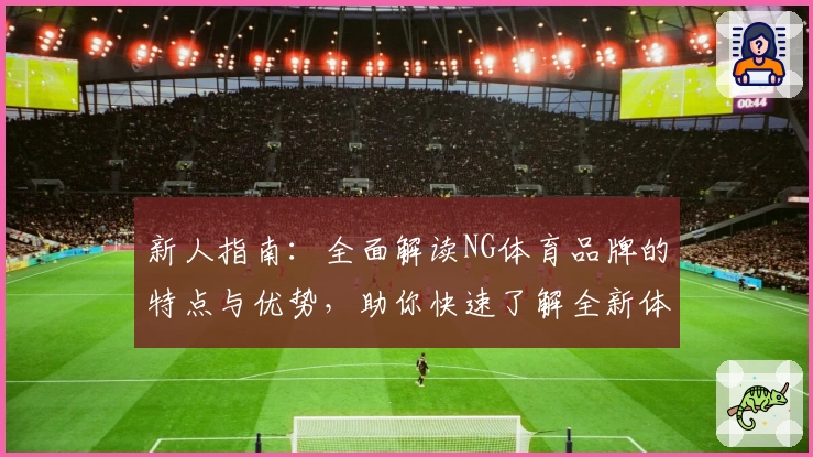 新人指南：全面解读NG体育品牌的特点与优势，助你快速了解全新体验