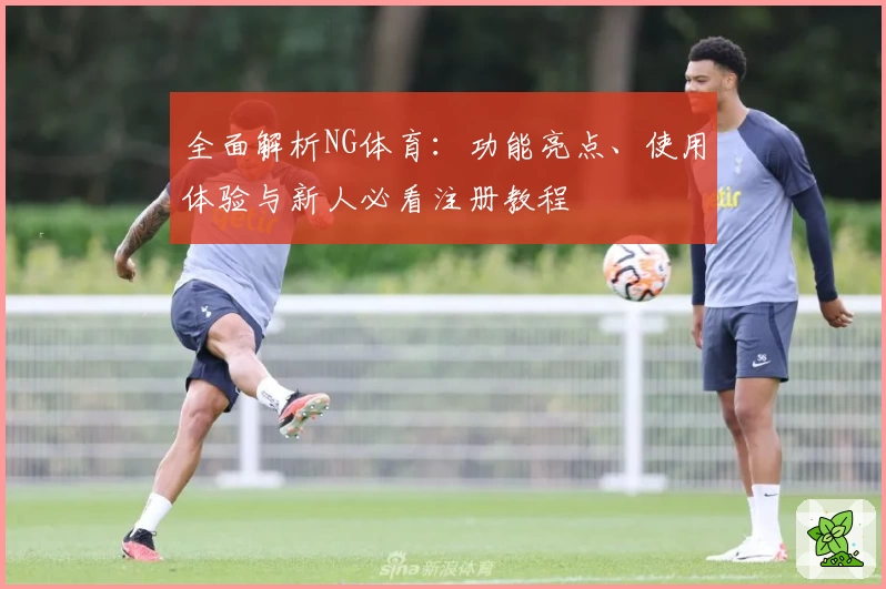 全面解析NG体育：功能亮点、使用体验与新人必看注册教程