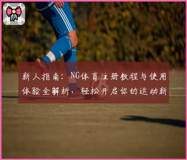 新人指南：NG体育注册教程与使用体验全解析，轻松开启你的运动新视界