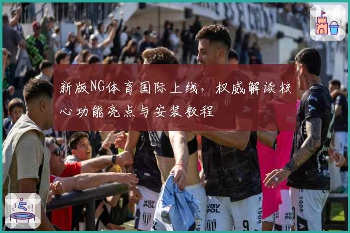 新版NG体育国际上线，权威解读核心功能亮点与安装教程