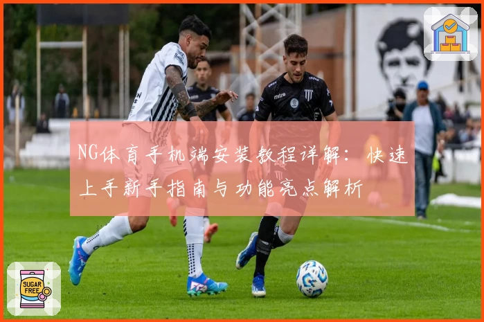 NG体育手机端安装教程详解：快速上手新手指南与功能亮点解析