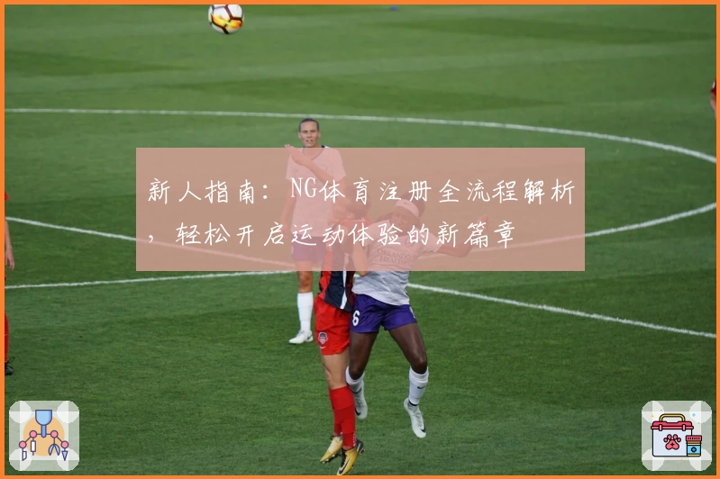 新人指南：NG体育注册全流程解析，轻松开启运动体验的新篇章
