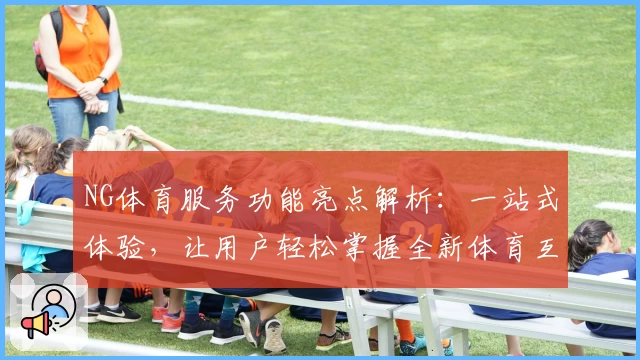 NG体育服务功能亮点解析：一站式体验，让用户轻松掌握全新体育互动玩法