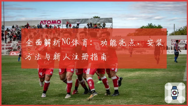 全面解析NG体育：功能亮点、安装方法与新人注册指南