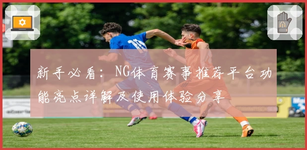 新手必看：NG体育赛事推荐平台功能亮点详解及使用体验分享