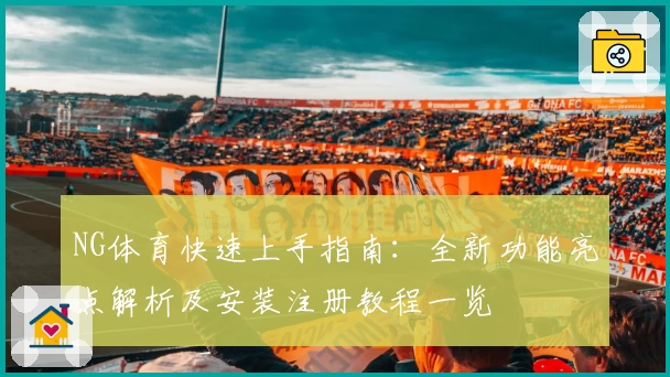 NG体育快速上手指南:全新功能亮点解析及安装注册教程一览