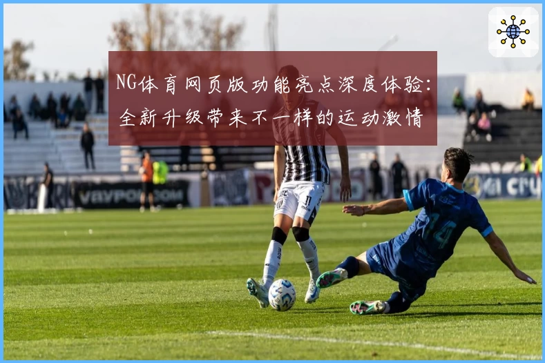 NG体育网页版功能亮点深度体验：全新升级带来不一样的运动激情