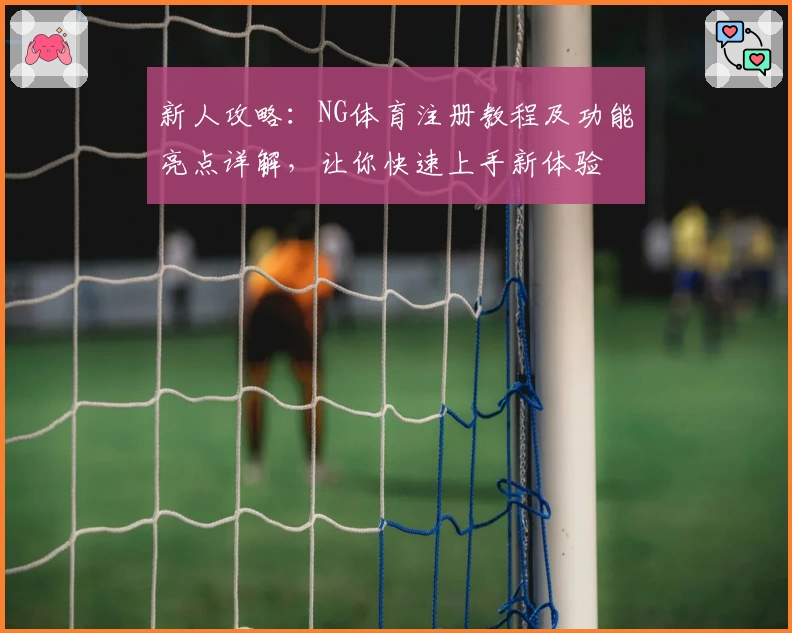 新人攻略：NG体育注册教程及功能亮点详解，让你快速上手新体验