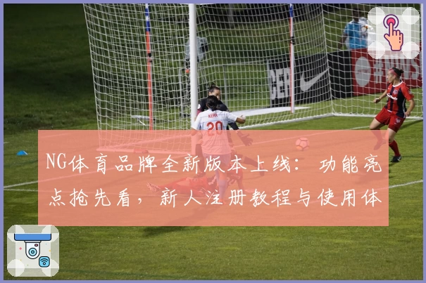 NG体育品牌全新版本上线:功能亮点抢先看,新人注册教程与使用体验深入讲解