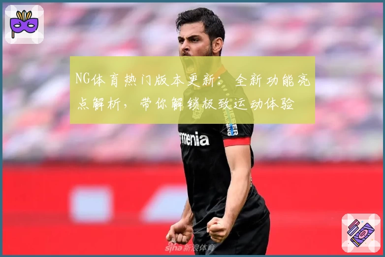 NG体育热门版本更新:全新功能亮点解析,带你解锁极致运动体验