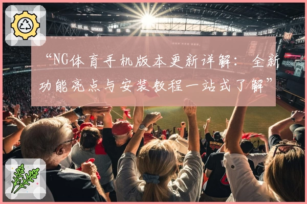 “NG体育手机版本更新详解：全新功能亮点与安装教程一站式了解”