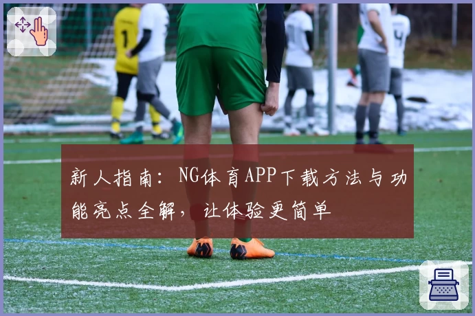 新人指南：NG体育APP下载方法与功能亮点全解，让体验更简单