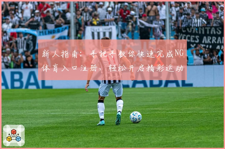 新人指南：手把手教你快速完成NG体育入口注册，轻松开启精彩运动之旅