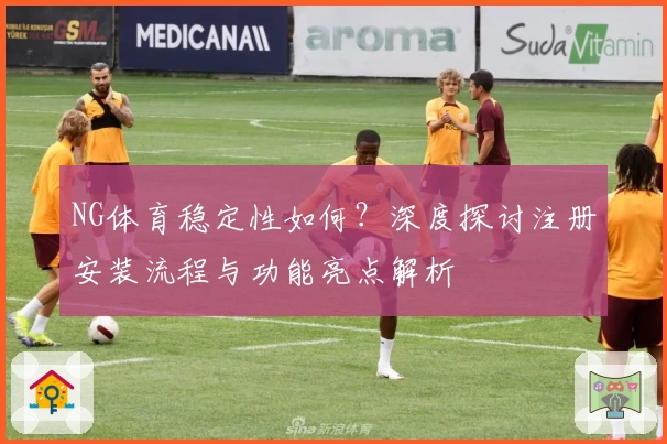 NG体育稳定性如何？深度探讨注册安装流程与功能亮点解析