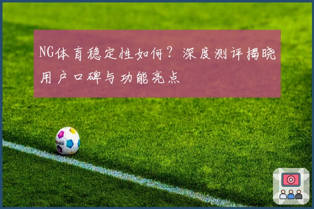 NG体育稳定性如何？深度测评揭晓用户口碑与功能亮点