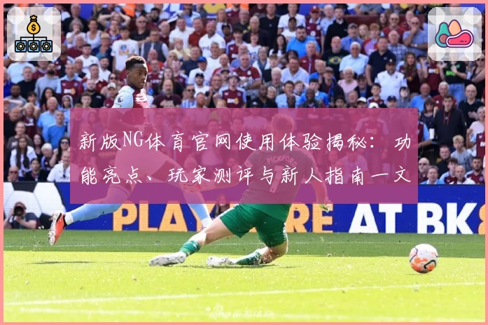 新版NG体育官网使用体验揭秘：功能亮点、玩家测评与新人指南一文汇总