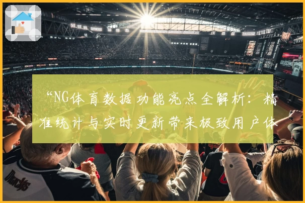 “NG体育数据功能亮点全解析：精准统计与实时更新带来极致用户体验”