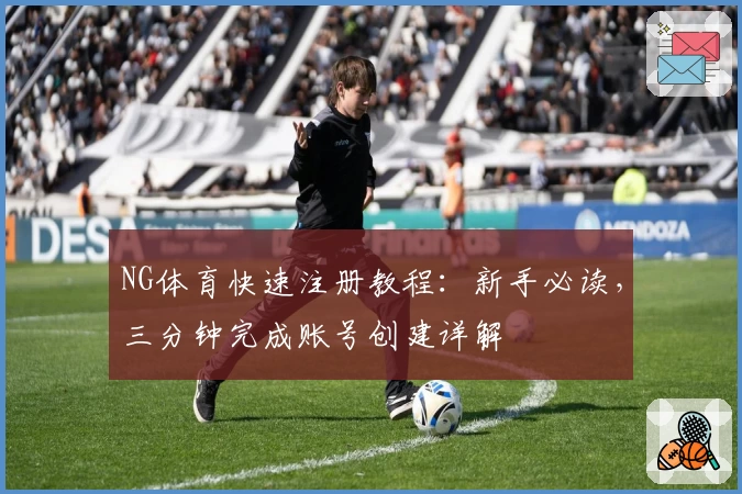 NG体育快速注册教程：新手必读，三分钟完成账号创建详解