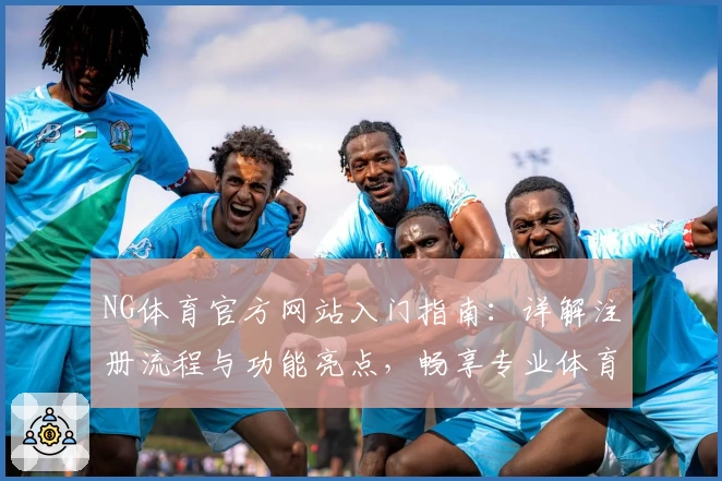 NG体育官方网站入门指南：详解注册流程与功能亮点，畅享专业体育服务