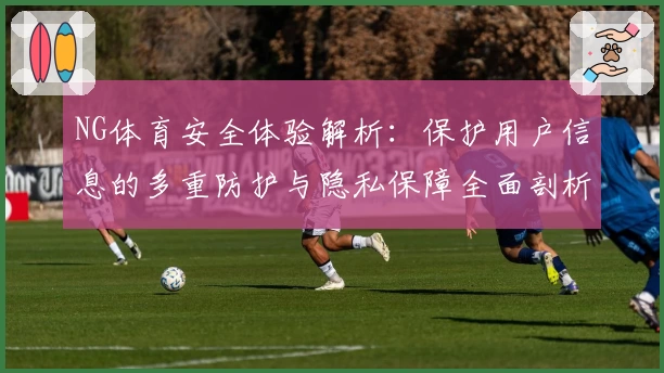 NG体育安全体验解析：保护用户信息的多重防护与隐私保障全面剖析