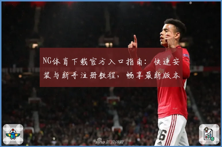 NG体育下载官方入口指南：快速安装与新手注册教程，畅享最新版本功能亮点