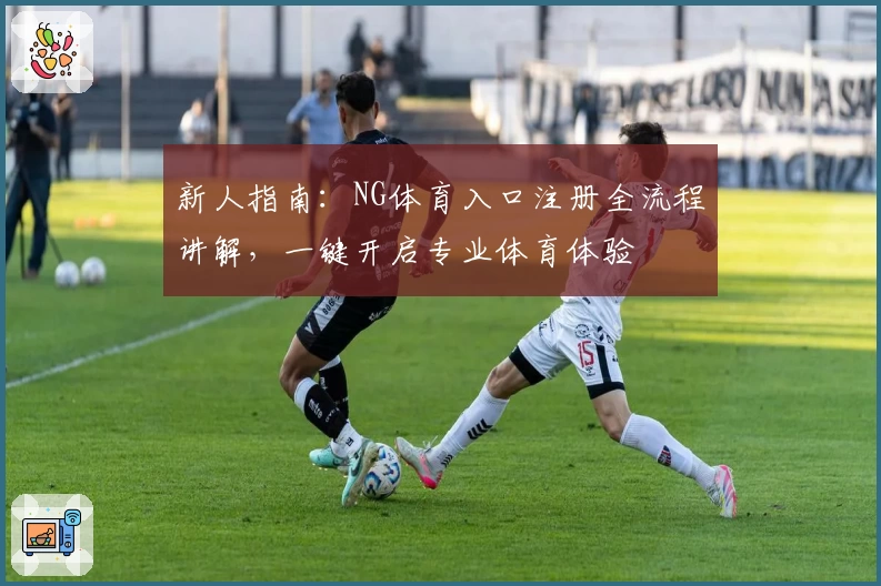 新人指南：NG体育入口注册全流程讲解，一键开启专业体育体验